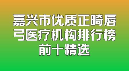 嘉兴市优质正畸唇弓医疗机构排行榜前十精选