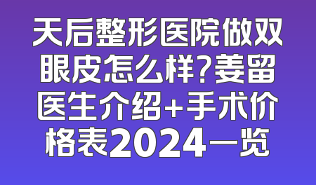 天后整形医院做双眼皮怎么样？姜留医生介绍+手术价格表2024一览