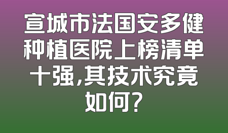 宣城市法国安多健种植医院上榜清单十强，其技术究竟如何？
