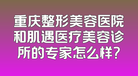重庆整形美容医院和肌遇医疗美容诊所的专家怎么样？