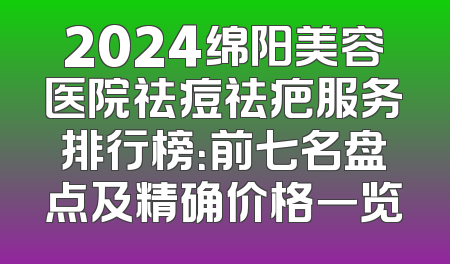 2024绵阳美容医院祛痘祛疤服务排行榜：前七名盘点及精确价格一览