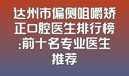 达州市偏侧咀嚼矫正口腔医生排行榜：前十名专业医生推荐