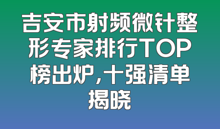 吉安市射频微针整形专家排行TOP榜出炉，十强清单揭晓