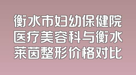 衡水市妇幼保健院医疗美容科与衡水莱茵整形价格对比