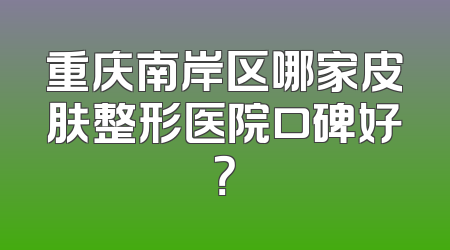 重庆南岸区哪家皮肤整形医院口碑好？