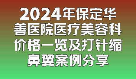 2024年保定华善医院医疗美容科价格一览及打针缩鼻翼案例分享