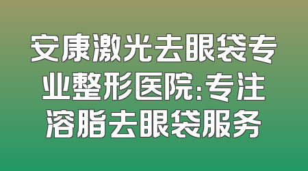 安康激光去眼袋专业整形医院：专注溶脂去眼袋服务