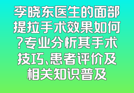 李晓东医生的面部提拉手术效果如何？专业分析其手术技巧、患者评价及相关知识普及