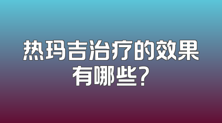 热玛吉治疗的效果有哪些？