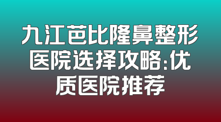 九江芭比隆鼻整形医院选择攻略：优质医院推荐