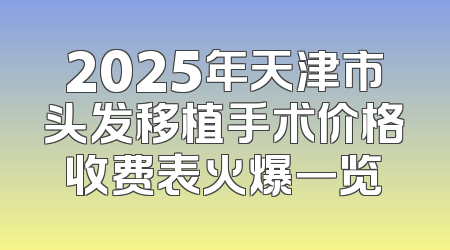 2025年天津市头发移植手术价格收费表火爆一览