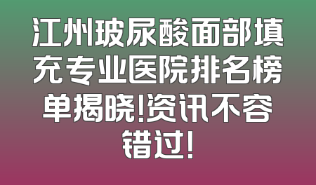 江州玻尿酸面部填充专业医院排名榜单揭晓！资讯不容错过！