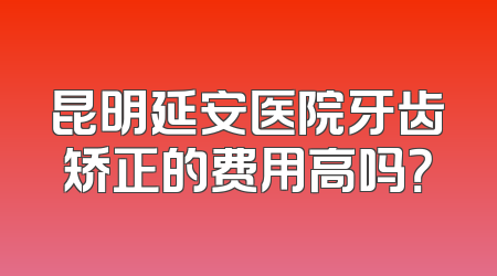 昆明延安医院牙齿矫正的费用高吗？