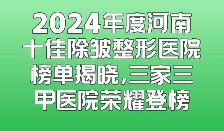 2024年度河南十佳除皱整形医院榜单揭晓，三家三甲医院荣耀登榜