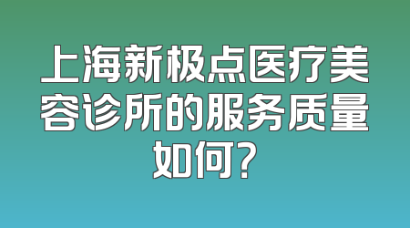 上海新极点医疗美容诊所的服务质量如何？