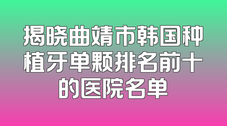 揭晓曲靖市韩国种植牙单颗排名前十的医院名单