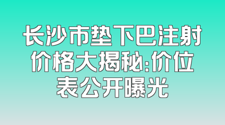 长沙市垫下巴注射价格大揭秘：价位表公开曝光