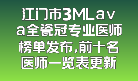 江门市3MLava全瓷冠专业医师榜单发布，前十名医师一览表更新
