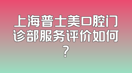 上海普士美口腔门诊部服务评价如何？