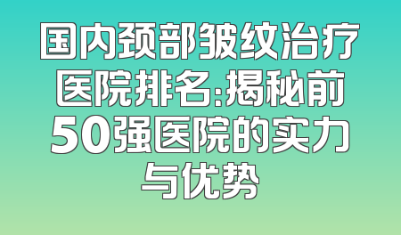 国内颈部皱纹治疗医院排名：揭秘前50强医院的实力与优势