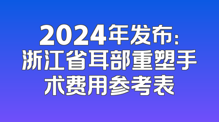 2024年发布：浙江省耳部重塑手术费用参考表