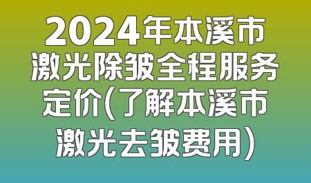 2024年本溪市激光除皱全程服务定价（了解本溪市激光去皱费用）