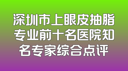 深圳市上眼皮抽脂专业前十名医院知名专家综合点评