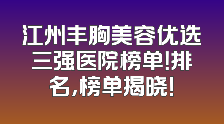 江州丰胸美容优选三强医院榜单！排名，榜单揭晓！
