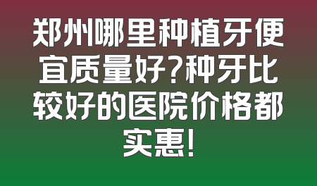 郑州哪里种植牙便宜质量好？种牙比较好的医院价格都实惠！