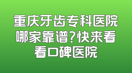 重庆牙齿专科医院哪家靠谱？快来看看口碑医院