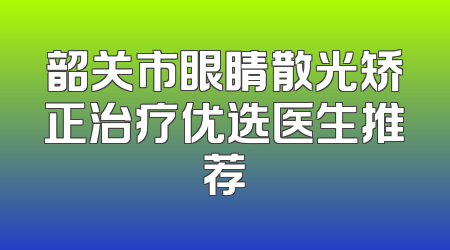 韶关市眼睛散光矫正治疗优选医生推荐