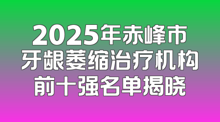 2025年赤峰市牙龈萎缩治疗机构前十强名单揭晓