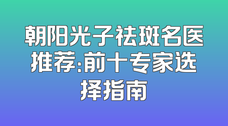 朝阳光子祛斑名医推荐：前十专家选择指南