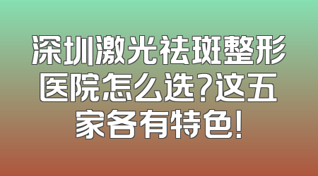 深圳激光祛斑整形医院怎么选？这五家各有特色！