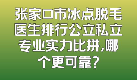张家口市冰点脱毛医生排行公立私立专业实力比拼，哪个更可靠？