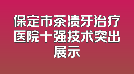 保定市茶渍牙治疗医院十强技术突出展示