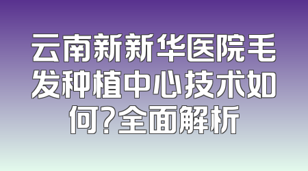云南新新华医院毛发种植中心技术如何？全面解析