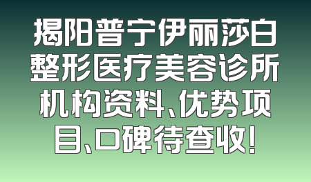 揭阳普宁伊丽莎白整形医疗美容诊所机构资料、优势项目、口碑待查收！