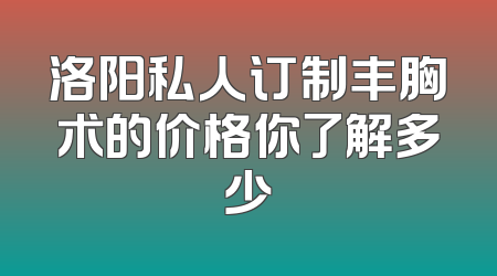 洛阳私人订制丰胸术的价格你了解多少