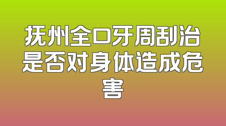 抚州全口牙周刮治是否对身体造成危害