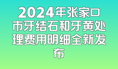 2024年张家口市牙结石和牙黄处理费用明细全新发布