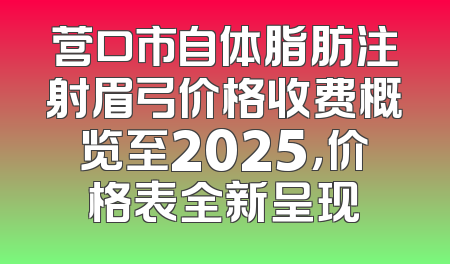 营口市自体脂肪注射眉弓价格收费概览至2025，价格表全新呈现