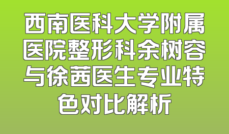 西南医科大学附属医院整形科余树容与徐茜医生专业特色对比解析