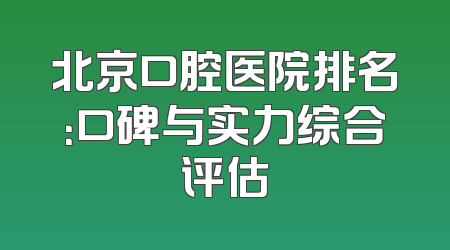 北京口腔医院排名：口碑与实力综合评估