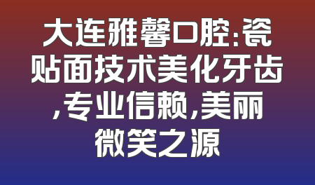 大连雅馨口腔：瓷贴面技术美化牙齿，专业信赖，美丽微笑之源