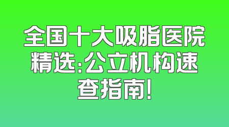 全国十大吸脂医院精选：公立机构速查指南！