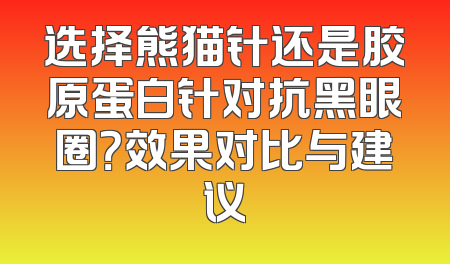 选择熊猫针还是胶原蛋白针对抗黑眼圈？效果对比与建议