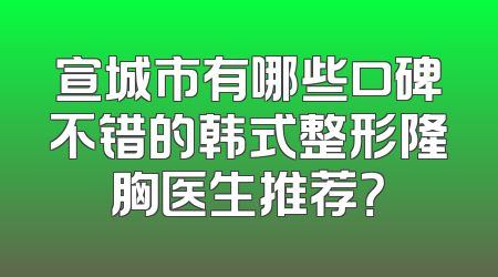 宣城市有哪些口碑不错的韩式整形隆胸医生推荐？