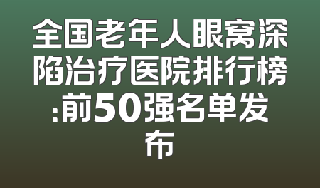 全国老年人眼窝深陷治疗医院排行榜：前50强名单发布