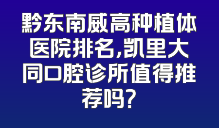 黔东南威高种植体医院排名，凯里大同口腔诊所值得推荐吗？